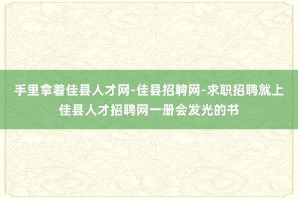 手里拿着佳县人才网-佳县招聘网-求职招聘就上佳县人才招聘网一册会发光的书