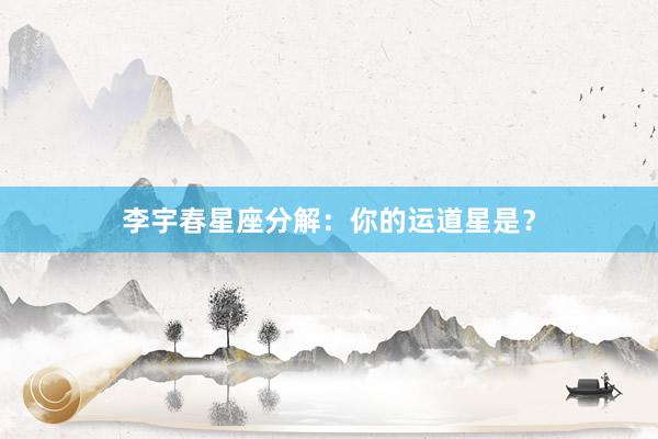 李宇春星座分解：你的运道星是？