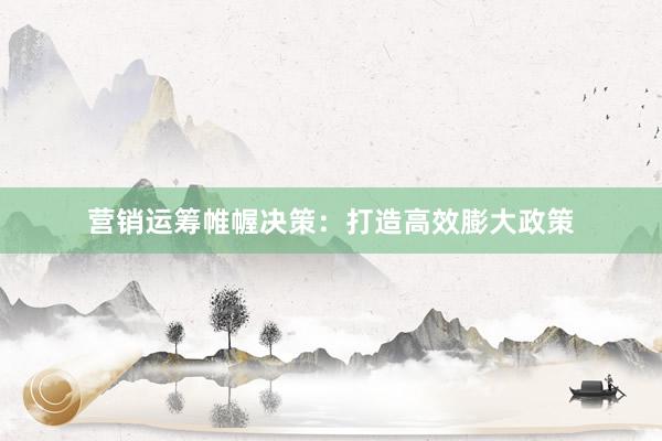 营销运筹帷幄决策：打造高效膨大政策